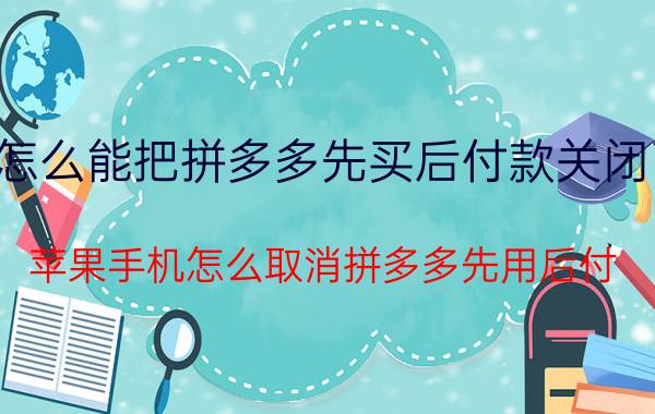 怎么能把拼多多先买后付款关闭了 苹果手机怎么取消拼多多先用后付？